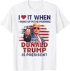 2025/I Love It When I Wake Up And Trump Is President Funny Trump T-Shirt Unisex T-Shirt