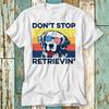 Golden Retriever Don't Stop Retrieving T-Shirt Top Design Unisex Ladies Mens Tee Retro Fashion Vintage Shirt S745