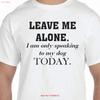 Leave Me Alone I Am Only Speaking To My Dog Today T Shirt Or Ladies 100 Cotton Vintage Homme Stretched Slightly Stylish