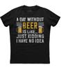A Day Without Beer Is Like Just Kidding I Have No Idea Unisex Black T-Shirt